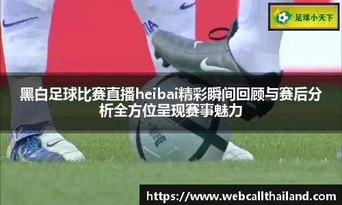 黑白足球比赛直播heibai精彩瞬间回顾与赛后分析全方位呈现赛事魅力