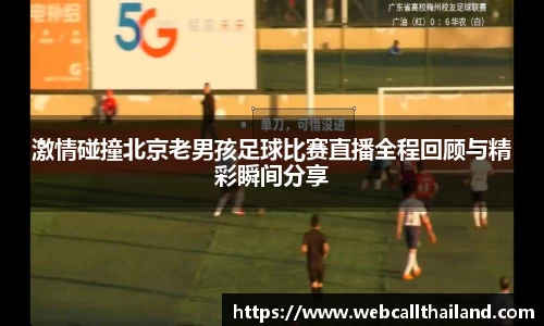 激情碰撞北京老男孩足球比赛直播全程回顾与精彩瞬间分享