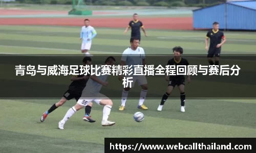 青岛与威海足球比赛精彩直播全程回顾与赛后分析