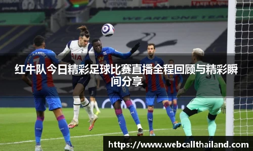 红牛队今日精彩足球比赛直播全程回顾与精彩瞬间分享